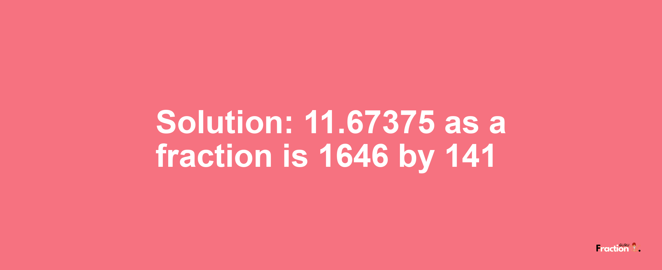 Solution:11.67375 as a fraction is 1646/141